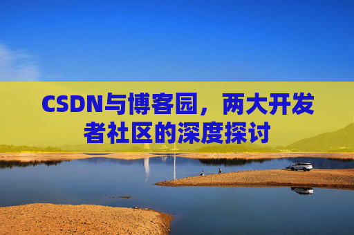 CSDN与博客园，两大开发者社区的深度探讨